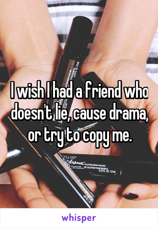 I wish I had a friend who doesn't lie, cause drama, or try to copy me.