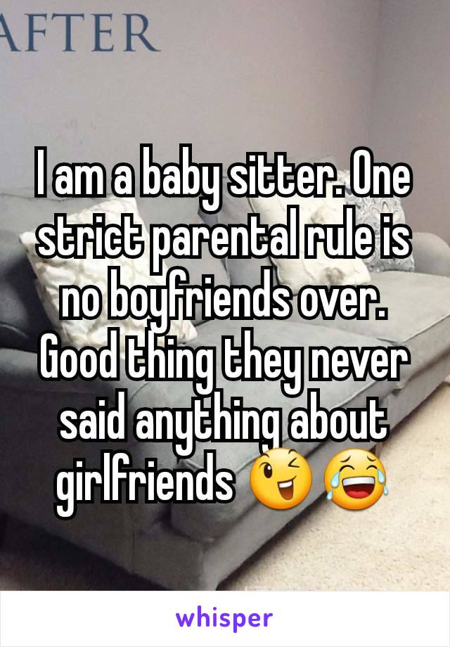 I am a baby sitter. One strict parental rule is no boyfriends over. Good thing they never said anything about girlfriends 😉😂