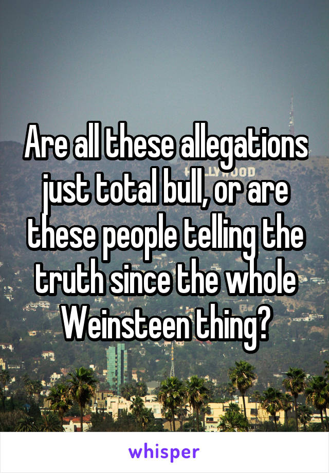 Are all these allegations just total bull, or are these people telling the truth since the whole Weinsteen thing?