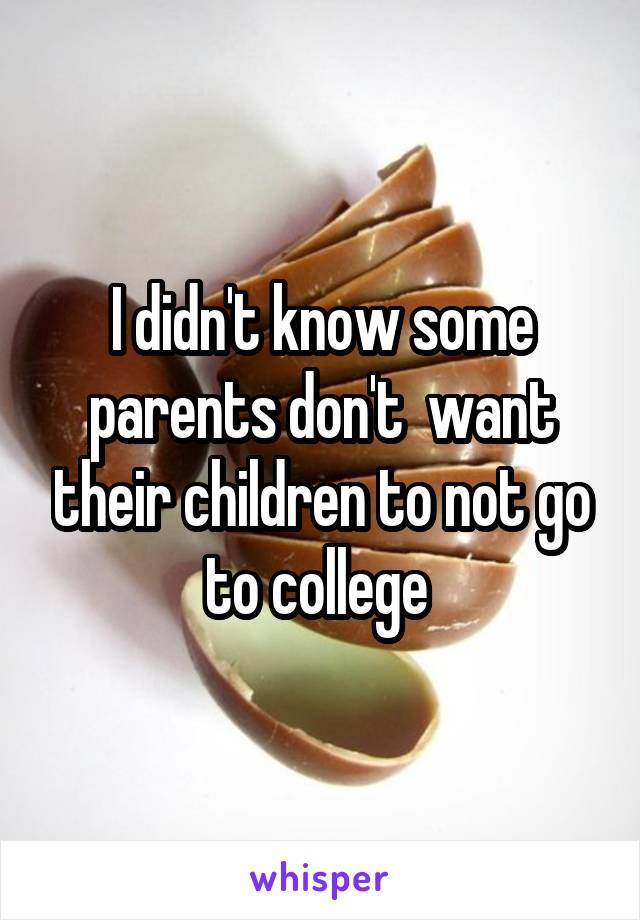 I didn't know some parents don't  want their children to not go to college 