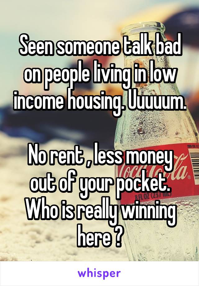 Seen someone talk bad on people living in low income housing. Uuuuum. 
No rent , less money out of your pocket. Who is really winning here ?