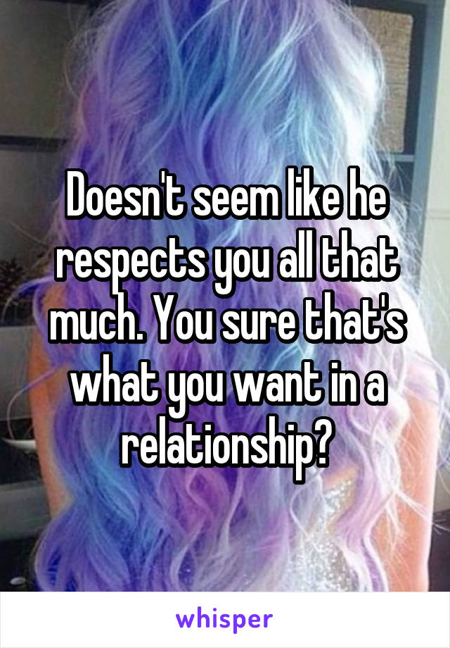 Doesn't seem like he respects you all that much. You sure that's what you want in a relationship?