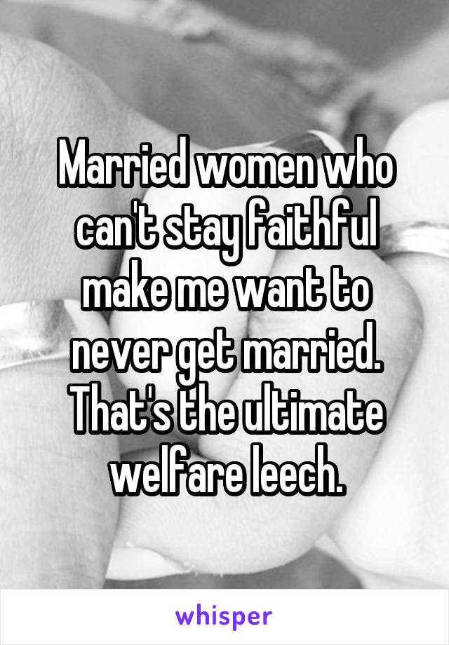 Married women who can't stay faithful make me want to never get married.
That's the ultimate welfare leech.