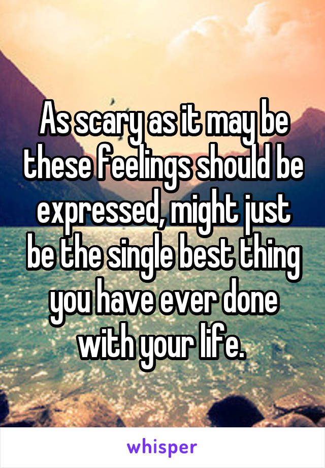 As scary as it may be these feelings should be expressed, might just be the single best thing you have ever done with your life. 