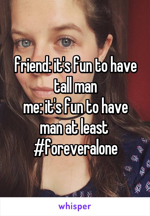 friend: it's fun to have tall man
me: it's fun to have man at least 
#foreveralone