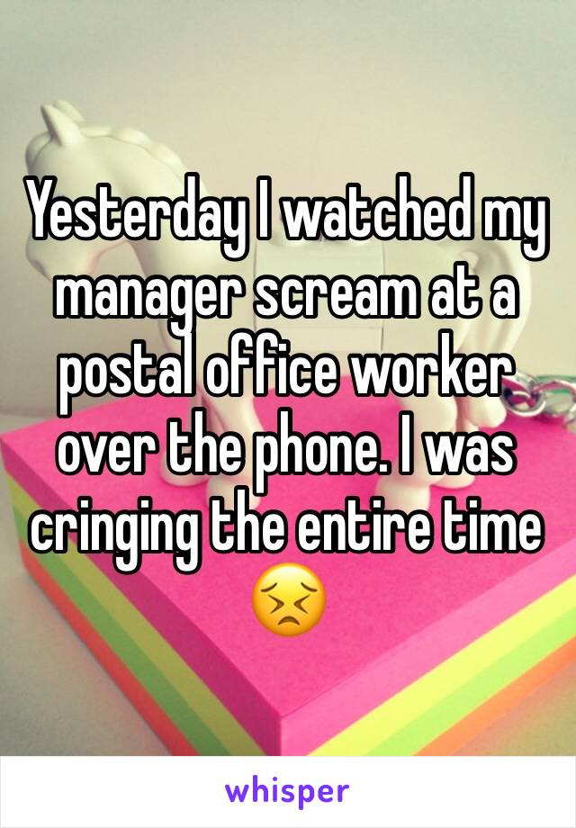 Yesterday I watched my manager scream at a postal office worker over the phone. I was cringing the entire time 😣