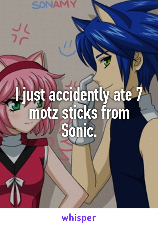 I just accidently ate 7 motz sticks from Sonic.