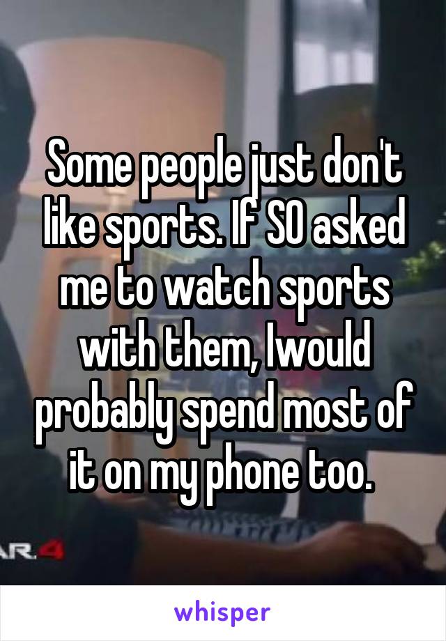 Some people just don't like sports. If SO asked me to watch sports with them, Iwould probably spend most of it on my phone too. 