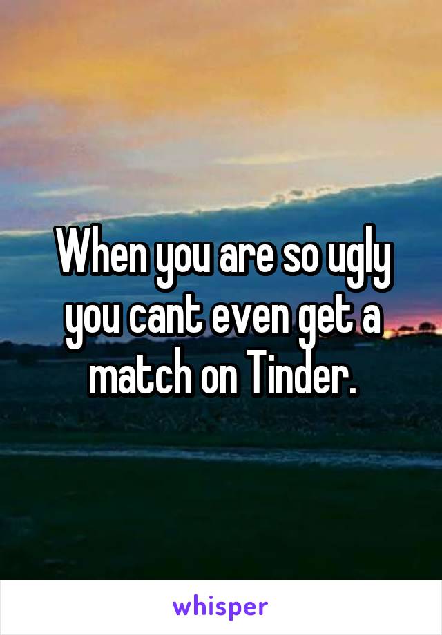 When you are so ugly you cant even get a match on Tinder.