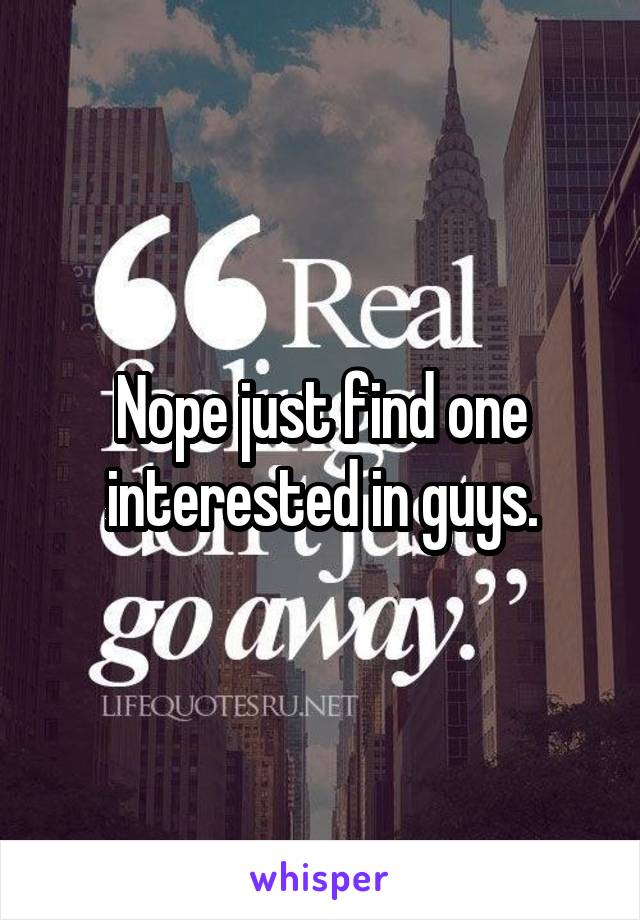 Nope just find one interested in guys.