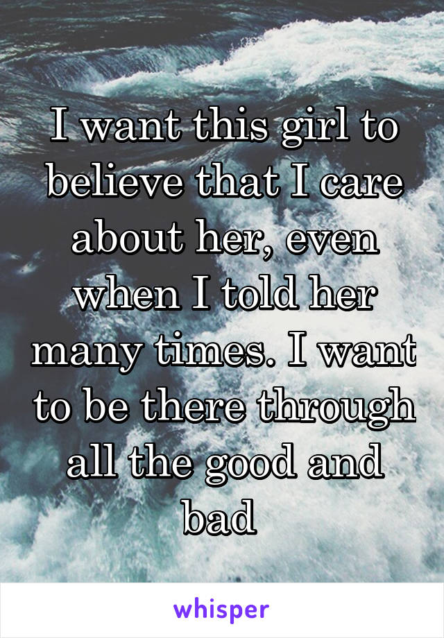 I want this girl to believe that I care about her, even when I told her many times. I want to be there through all the good and bad 