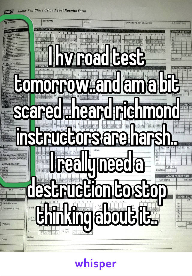 I hv road test tomorrow..and am a bit scared ..heard richmond instructors are harsh..
I really need a destruction to stop thinking about it..