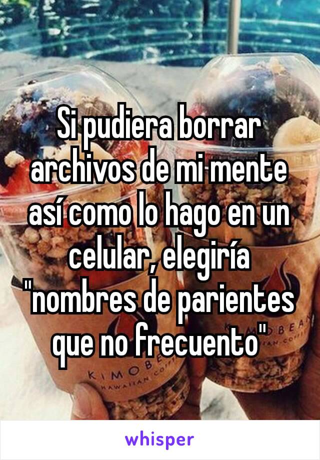 Si pudiera borrar archivos de mi mente así como lo hago en un celular, elegiría "nombres de parientes que no frecuento"