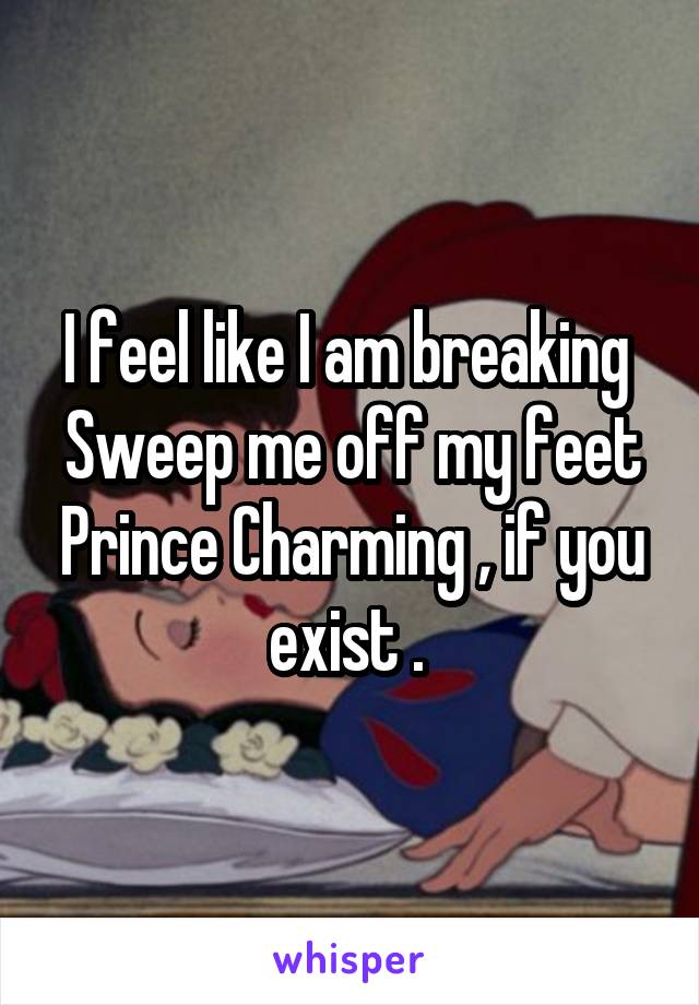 I feel like I am breaking 
Sweep me off my feet Prince Charming , if you exist . 