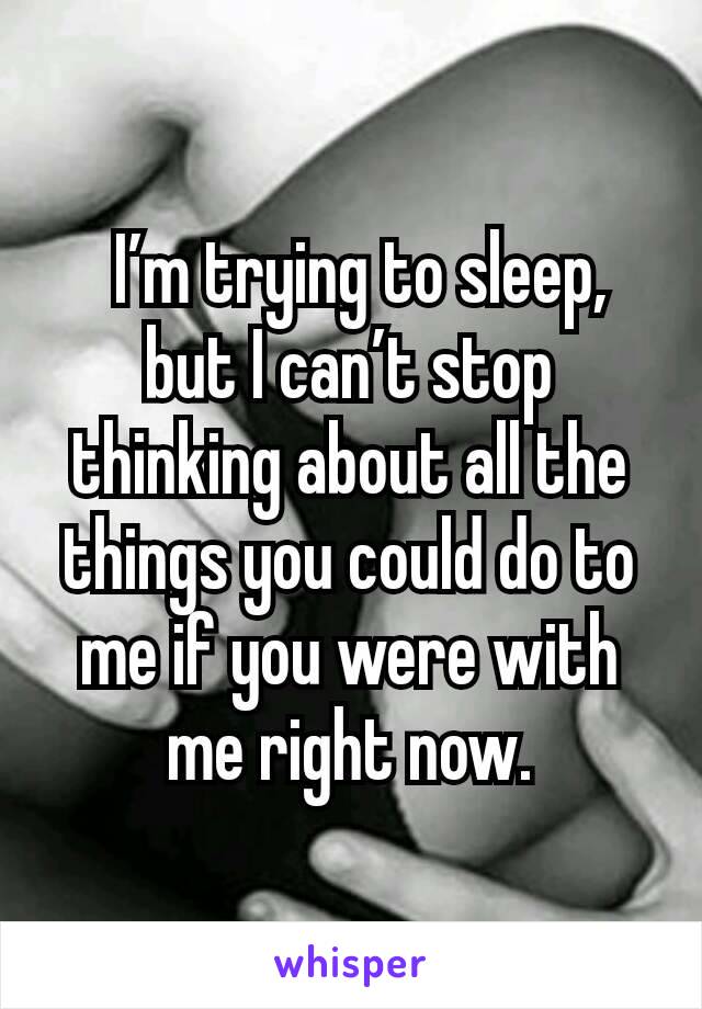  I’m trying to sleep, but I can’t stop thinking about all the things you could do to me if you were with me right now.