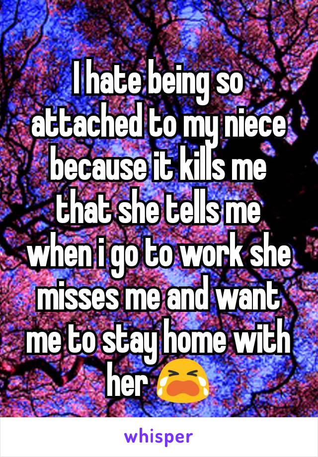 I hate being so attached to my niece because it kills me  that she tells me  when i go to work she misses me and want me to stay home with her 😭
