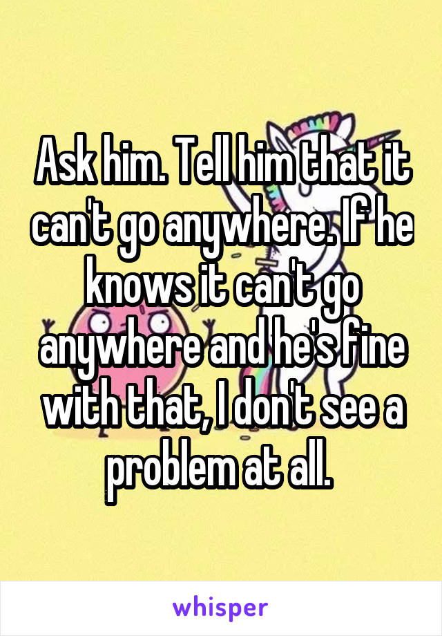 Ask him. Tell him that it can't go anywhere. If he knows it can't go anywhere and he's fine with that, I don't see a problem at all. 