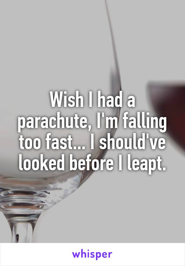 Wish I had a parachute, I'm falling too fast... I should've looked before I leapt.