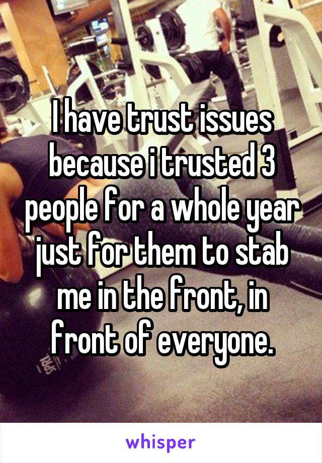 I have trust issues because i trusted 3 people for a whole year just for them to stab me in the front, in front of everyone.