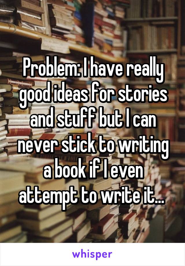 Problem: I have really good ideas for stories and stuff but I can never stick to writing a book if I even attempt to write it... 