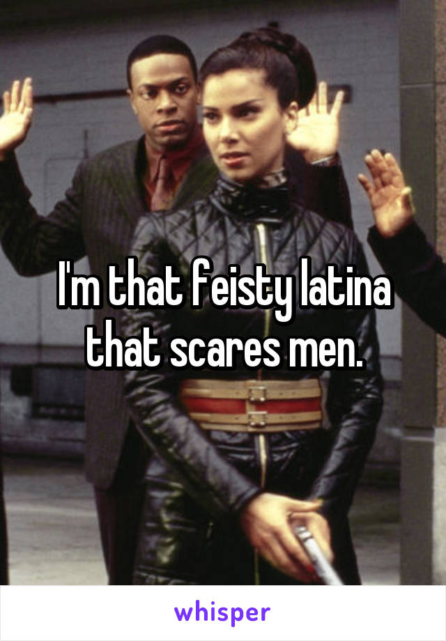 I'm that feisty latina that scares men.