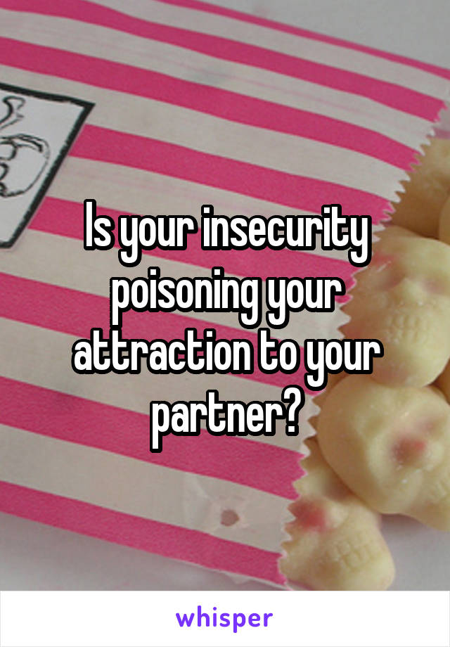 Is your insecurity poisoning your attraction to your partner?