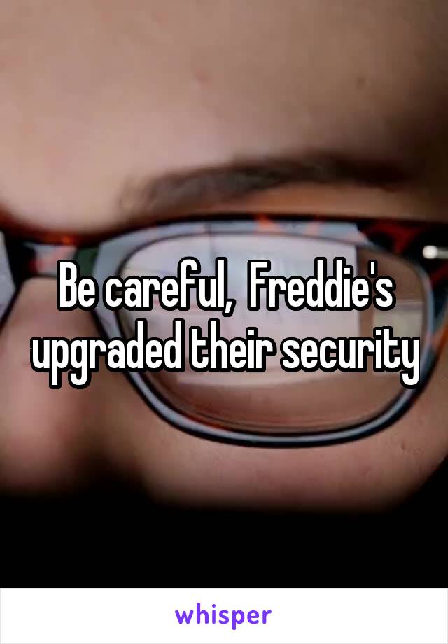 Be careful,  Freddie's upgraded their security