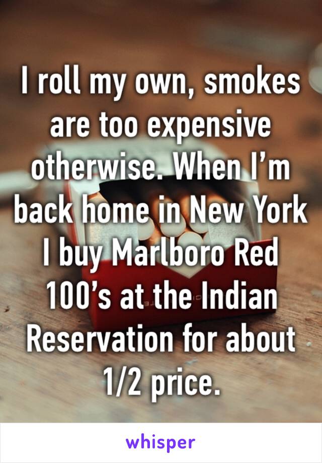 I roll my own, smokes are too expensive otherwise. When I’m back home in New York I buy Marlboro Red 100’s at the Indian Reservation for about 1/2 price. 
