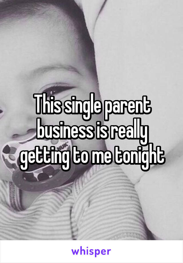 This single parent business is really getting to me tonight