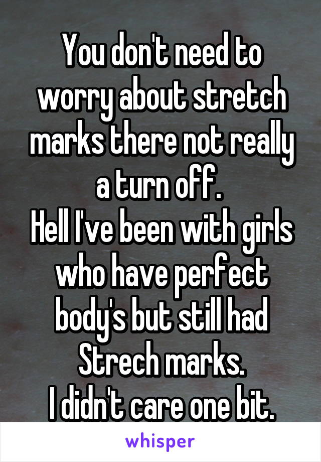 You don't need to worry about stretch marks there not really a turn off. 
Hell I've been with girls who have perfect body's but still had Strech marks.
I didn't care one bit.