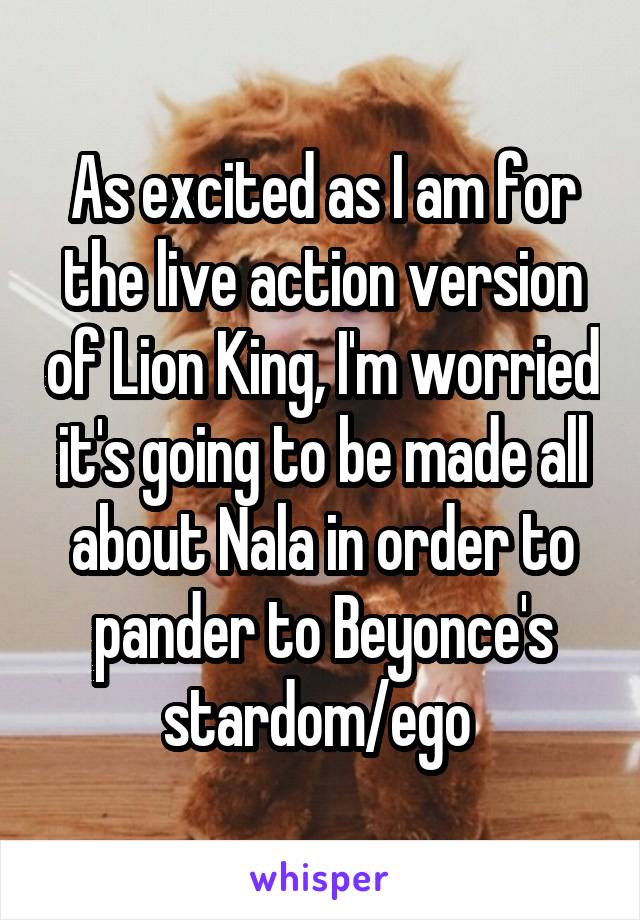 As excited as I am for the live action version of Lion King, I'm worried it's going to be made all about Nala in order to pander to Beyonce's stardom/ego 