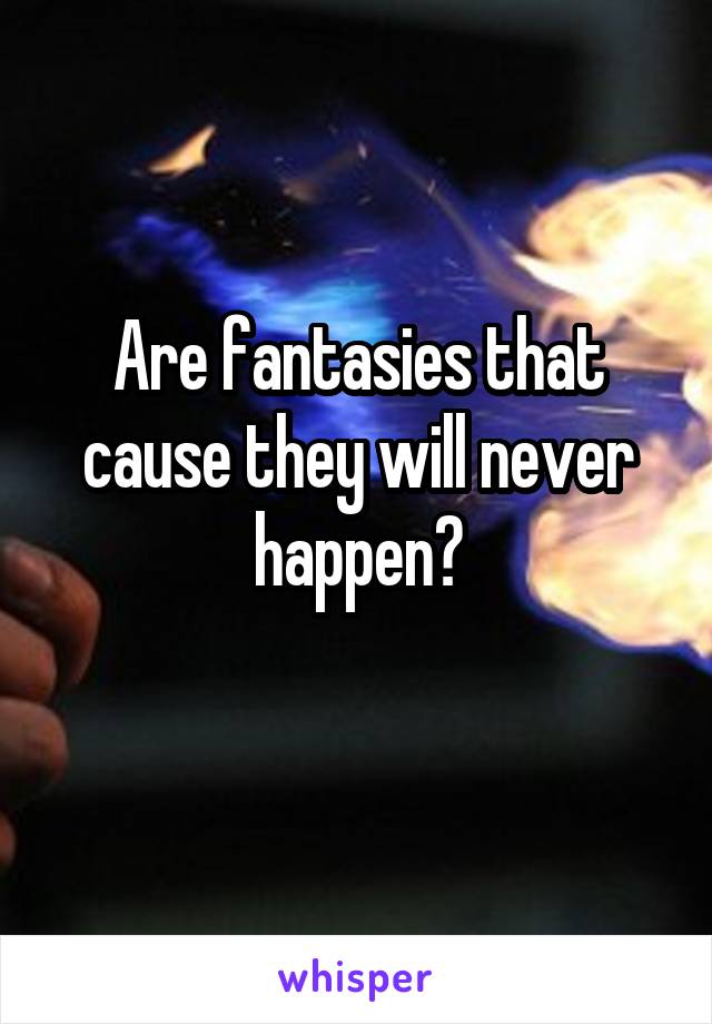 Are fantasies that cause they will never happen?
