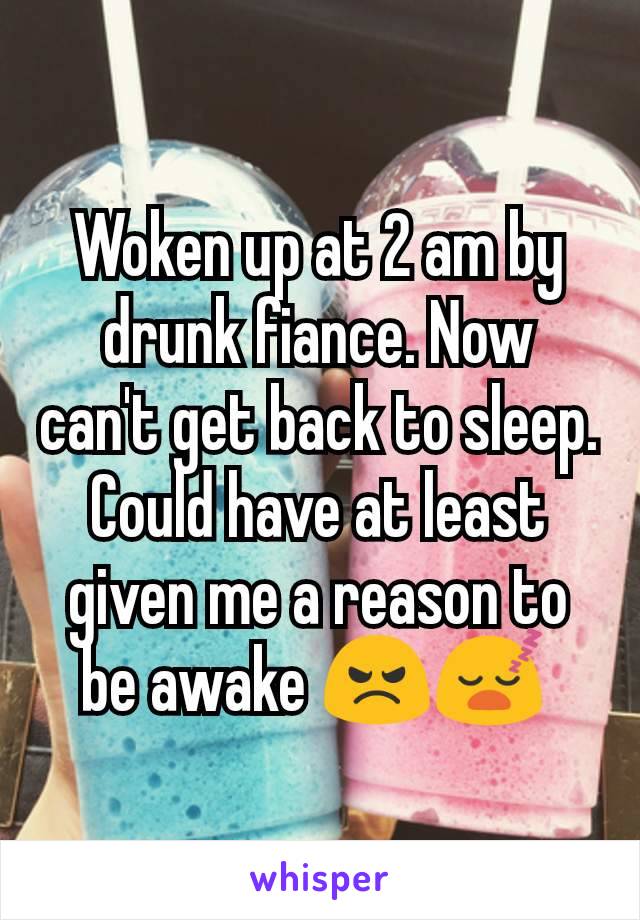 Woken up at 2 am by drunk fiance. Now can't get back to sleep. Could have at least  given me a reason to be awake 😠😴 