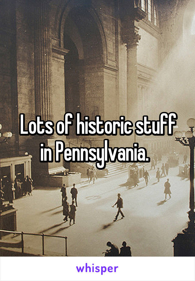 Lots of historic stuff in Pennsylvania.  