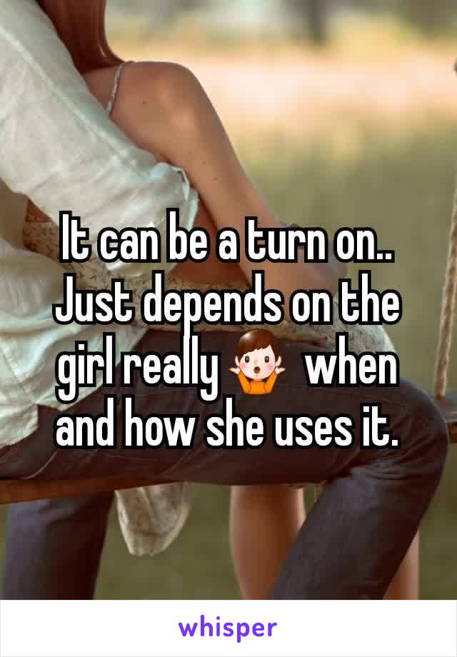 It can be a turn on.. Just depends on the girl really🤷‍♂️ when and how she uses it.