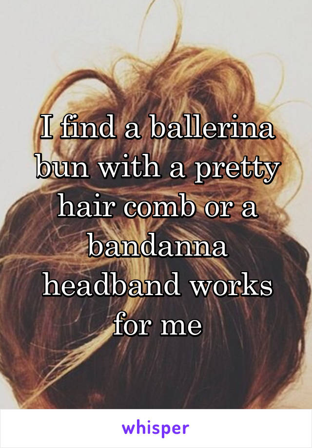 I find a ballerina bun with a pretty hair comb or a bandanna headband works for me