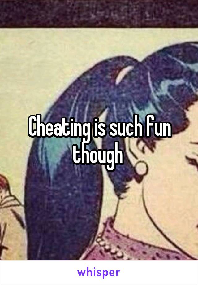 Cheating is such fun though 