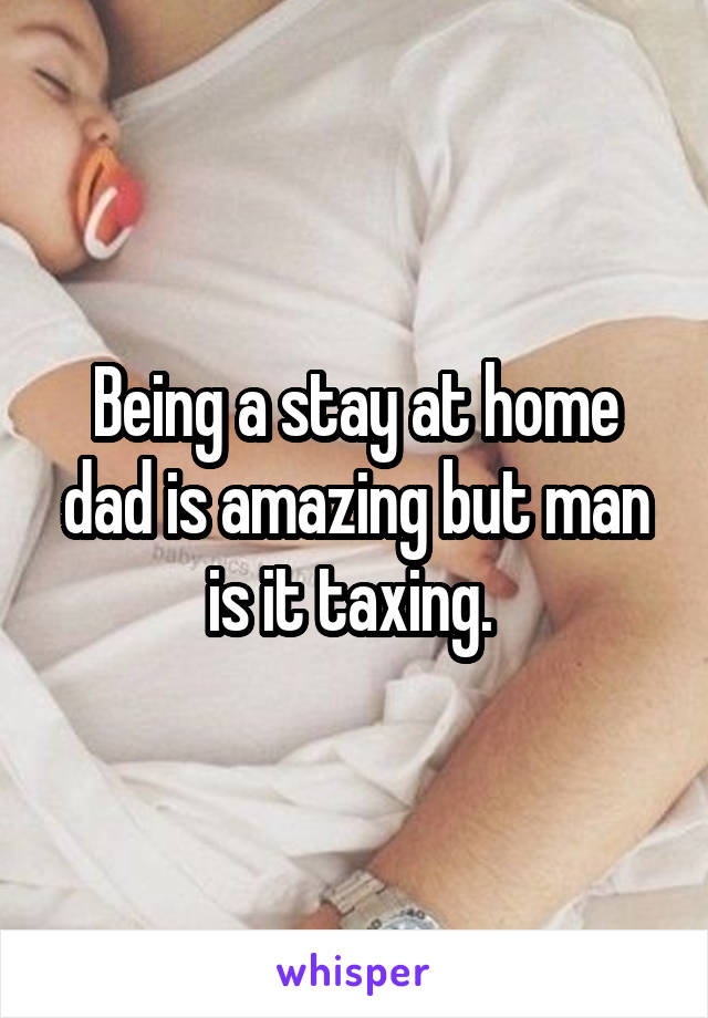 Being a stay at home dad is amazing but man is it taxing. 