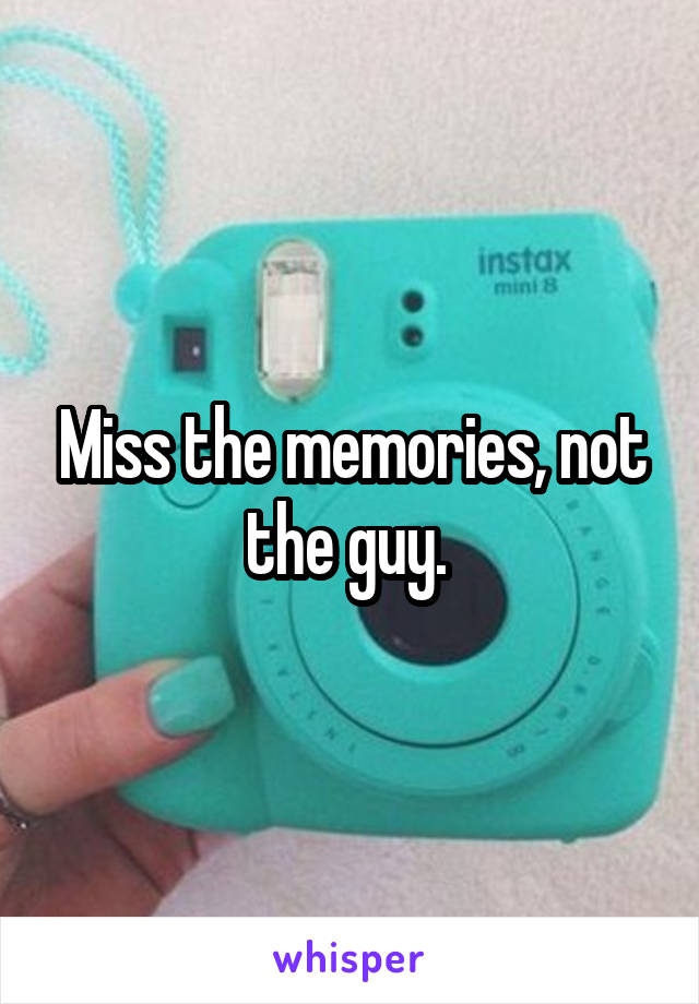 Miss the memories, not the guy. 