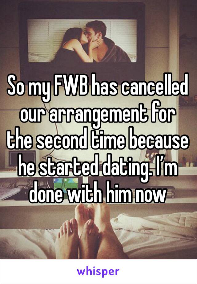 So my FWB has cancelled our arrangement for the second time because he started dating. I’m done with him now