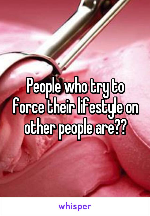 People who try to force their lifestyle on other people are??