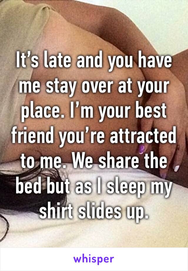 It’s late and you have me stay over at your place. I’m your best friend you’re attracted to me. We share the bed but as I sleep my shirt slides up. 