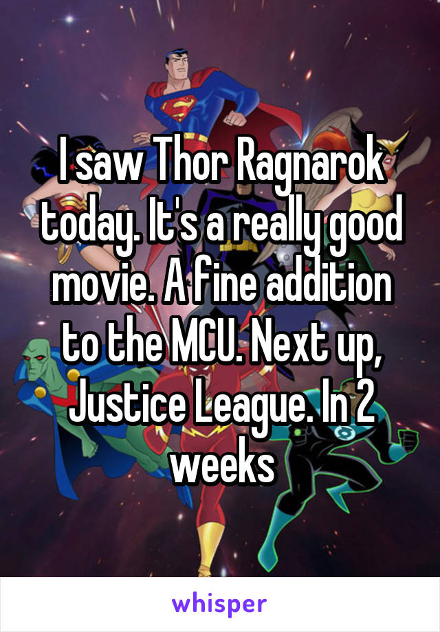 I saw Thor Ragnarok today. It's a really good movie. A fine addition to the MCU. Next up, Justice League. In 2 weeks