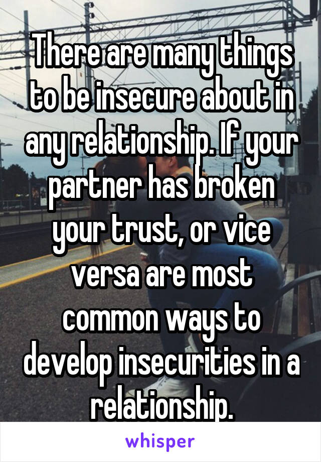 There are many things to be insecure about in any relationship. If your partner has broken your trust, or vice versa are most common ways to develop insecurities in a relationship.