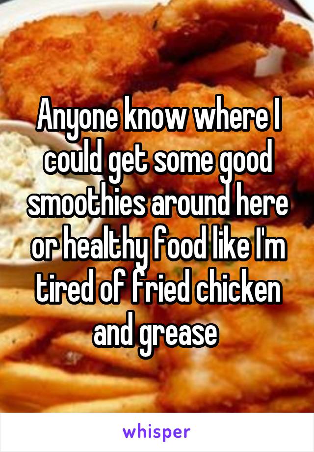 Anyone know where I could get some good smoothies around here or healthy food like I'm tired of fried chicken and grease 