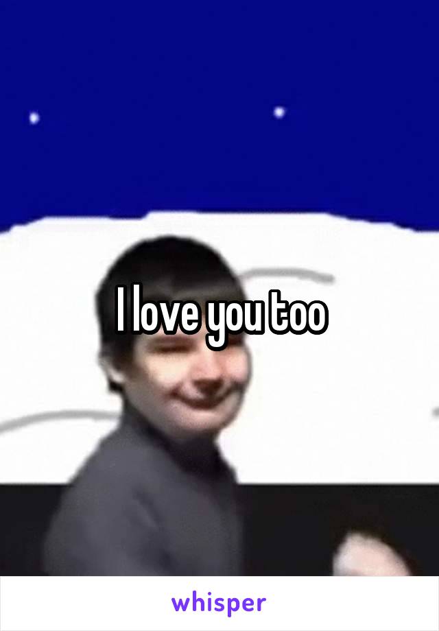 I love you too