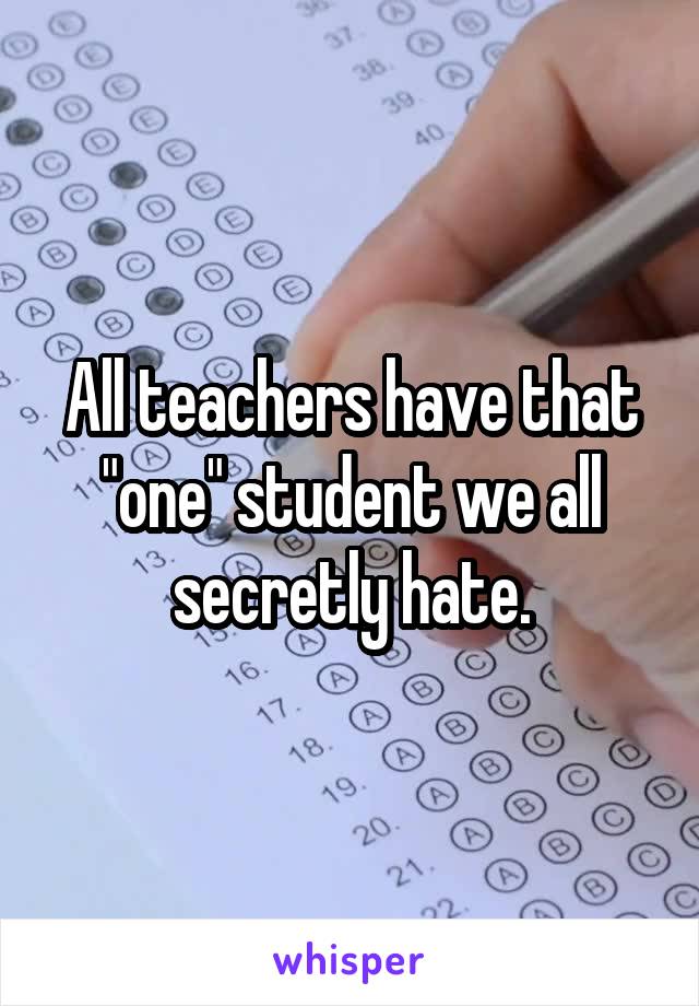 All teachers have that "one" student we all secretly hate.