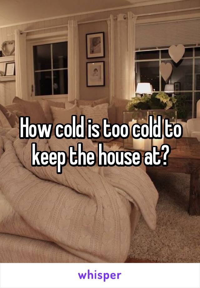 How cold is too cold to keep the house at?