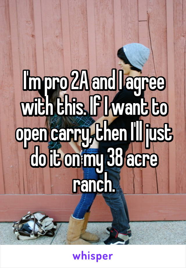 I'm pro 2A and I agree with this. If I want to open carry, then I'll just do it on my 38 acre ranch.