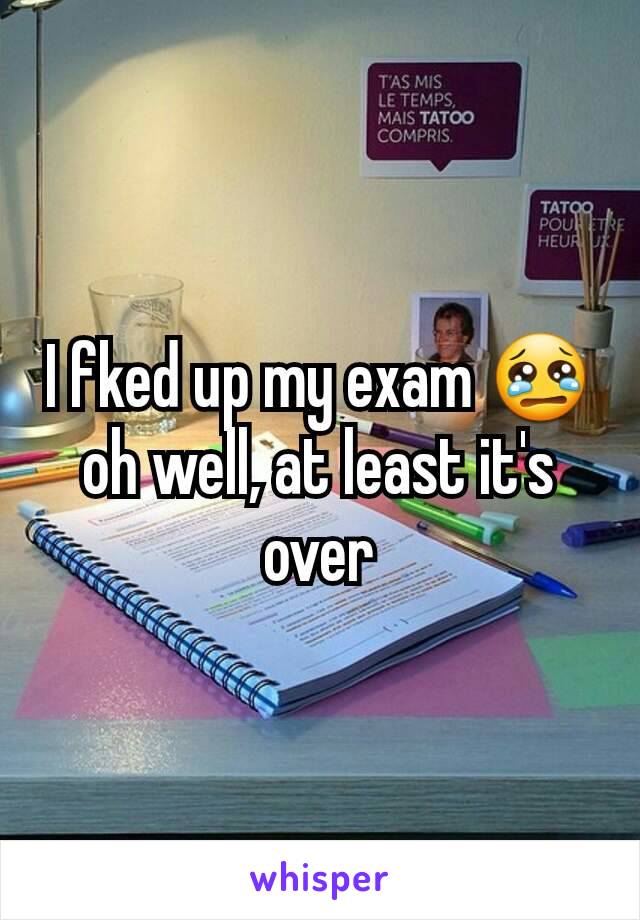 I fked up my exam 😢 oh well, at least it's over